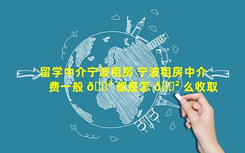 留学中介宁波租房 宁波租房中介费一般 🐳 都是怎 🌲 么收取的